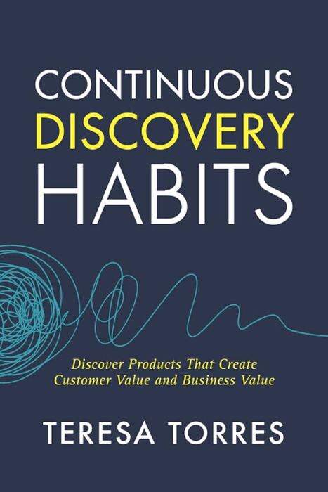 Continuous Discovery Habits: Discover Products That Create Customer Value and Business Value
