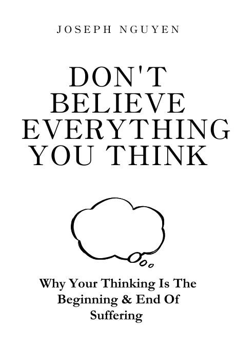 Don’t Believe Everything You Think: Why Your Thinking Is The Beginning & End Of Suffering